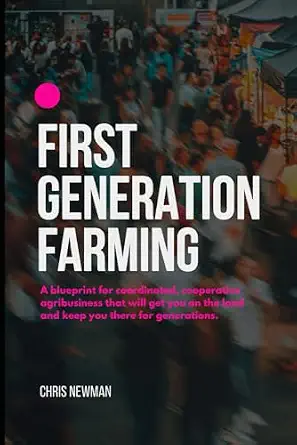 First Generation Farming: A blueprint for coordinated, cooperative agribusiness that will keep you on the land for generations